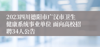 2023四川德阳市广汉市卫生健康系统事业单位 面向高校招聘34人公告
