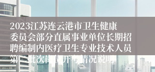 2023江苏连云港市卫生健康委员会部分直属事业单位长期招聘编制内医疗卫生专业技术人员第二批次岗位开考情况说明