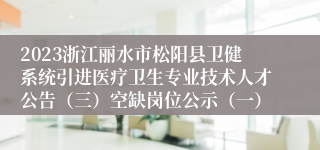 2023浙江丽水市松阳县卫健系统引进医疗卫生专业技术人才公告（三）空缺岗位公示（一）