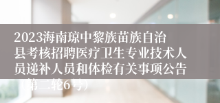 2023海南琼中黎族苗族自治县考核招聘医疗卫生专业技术人员递补人员和体检有关事项公告（第二轮6号）