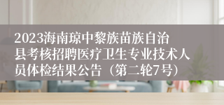 2023海南琼中黎族苗族自治县考核招聘医疗卫生专业技术人员体检结果公告（第二轮7号）