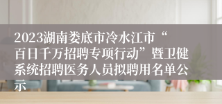 2023湖南娄底市冷水江市“百日千万招聘专项行动”暨卫健系统招聘医务人员拟聘用名单公示