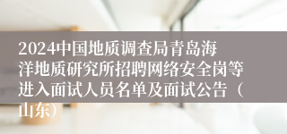 2024中国地质调查局青岛海洋地质研究所招聘网络安全岗等进入面试人员名单及面试公告（山东）