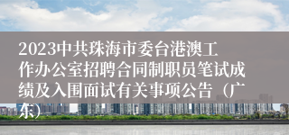 2023中共珠海市委台港澳工作办公室招聘合同制职员笔试成绩及入围面试有关事项公告（广东）