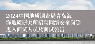 2024中国地质调查局青岛海洋地质研究所招聘网络安全岗等进入面试人员及面试公告