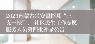 2023内蒙古兴安盟招募“三支一扶”、 社区民生工作志愿服务人员第四批补录公告