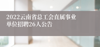 2022云南省总工会直属事业单位招聘26人公告