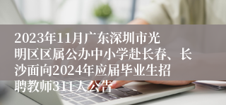 2023年11月广东深圳市光明区区属公办中小学赴长春、长沙面向2024年应届毕业生招聘教师311人公告