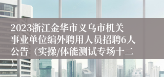 2023浙江金华市义乌市机关事业单位编外聘用人员招聘6人公告（实操/体能测试专场十二）