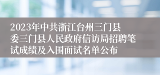 2023年中共浙江台州三门县委三门县人民政府信访局招聘笔试成绩及入围面试名单公布