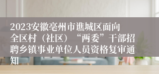 2023安徽亳州市谯城区面向全区村（社区）“两委”干部招聘乡镇事业单位人员资格复审通知