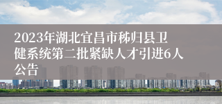 2023年湖北宜昌市秭归县卫健系统第二批紧缺人才引进6人公告