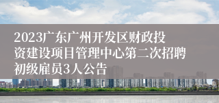 2023广东广州开发区财政投资建设项目管理中心第二次招聘初级雇员3人公告