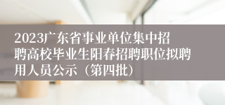 2023广东省事业单位集中招聘高校毕业生阳春招聘职位拟聘用人员公示（第四批）