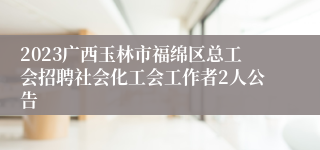2023广西玉林市福绵区总工会招聘社会化工会工作者2人公告