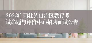 2023广西壮族自治区教育考试命题与评价中心招聘面试公告