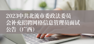 2023中共北流市委政法委员会补充招聘网格信息管理员面试公告（广西）