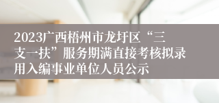 2023广西梧州市龙圩区“三支一扶”服务期满直接考核拟录用入编事业单位人员公示