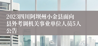 2023四川阿坝州小金县面向县外考调机关事业单位人员5人公告