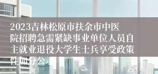 2023吉林松原市扶余市中医院招聘急需紧缺事业单位人员自主就业退役大学生士兵享受政策性加分公示