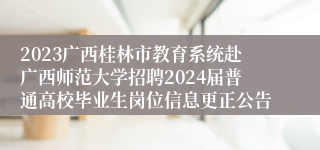 2023广西桂林市教育系统赴广西师范大学招聘2024届普通高校毕业生岗位信息更正公告