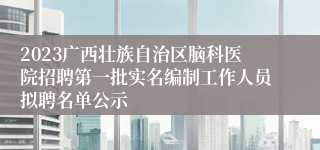 2023广西壮族自治区脑科医院招聘第一批实名编制工作人员拟聘名单公示