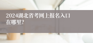 2024湖北省考网上报名入口在哪里？