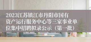 2023江苏镇江市丹阳市国有资产运行服务中心等三家事业单位集中招聘拟录公示（第一批）