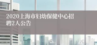 2020上海市妇幼保健中心招聘2人公告