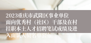 2023重庆市武隆区事业单位面向优秀村（社区）干部及在村挂职本土人才招聘笔试成绩及进入面试人员名单公布