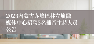 2023内蒙古赤峰巴林左旗融媒体中心招聘5名播音主持人员公告