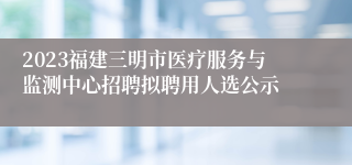 2023福建三明市医疗服务与监测中心招聘拟聘用人选公示