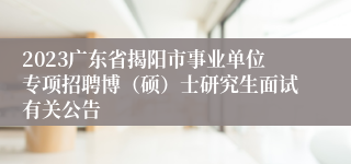 2023广东省揭阳市事业单位专项招聘博（硕）士研究生面试有关公告