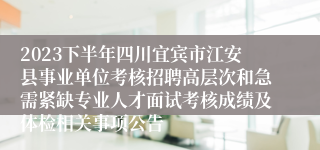 2023下半年四川宜宾市江安县事业单位考核招聘高层次和急需紧缺专业人才面试考核成绩及体检相关事项公告