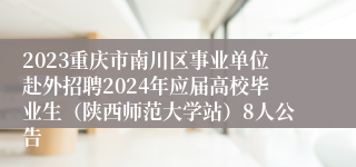 2023重庆市南川区事业单位赴外招聘2024年应届高校毕业生（陕西师范大学站）8人公告