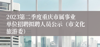 2023第二季度重庆市属事业单位招聘拟聘人员公示（市文化旅游委）