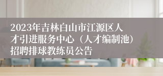 2023年吉林白山市江源区人才引进服务中心（人才编制池）招聘排球教练员公告