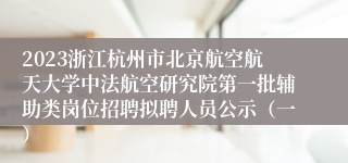 2023浙江杭州市北京航空航天大学中法航空研究院第一批辅助类岗位招聘拟聘人员公示（一）