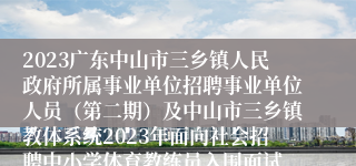 2023广东中山市三乡镇人民政府所属事业单位招聘事业单位人员（第二期）及中山市三乡镇教体系统2023年面向社会招聘中小学体育教练员入围面试