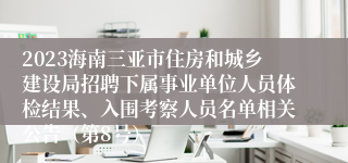 2023海南三亚市住房和城乡建设局招聘下属事业单位人员体检结果、入围考察人员名单相关公告（第8号）