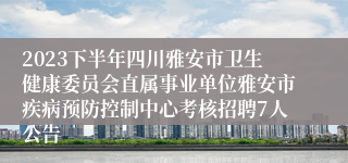 2023下半年四川雅安市卫生健康委员会直属事业单位雅安市疾病预防控制中心考核招聘7人公告