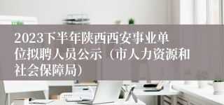 2023下半年陕西西安事业单位拟聘人员公示（市人力资源和社会保障局）