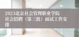 2023北京社会管理职业学院社会招聘（第三批）面试工作安排