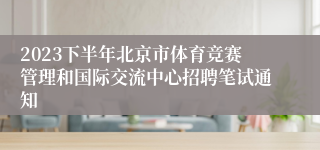 2023下半年北京市体育竞赛管理和国际交流中心招聘笔试通知