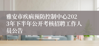 雅安市疾病预防控制中心2023年下半年公开考核招聘工作人员公告