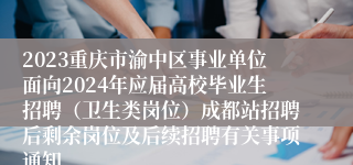 2023重庆市渝中区事业单位面向2024年应届高校毕业生招聘（卫生类岗位）成都站招聘后剩余岗位及后续招聘有关事项通知