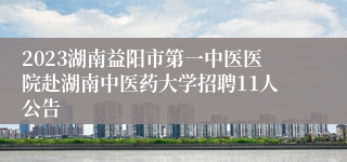 2023湖南益阳市第一中医医院赴湖南中医药大学招聘11人公告