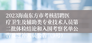 2023海南东方市考核招聘医疗卫生及辅助类专业技术人员第二批体检结论和入围考察名单公告及递补人员公告（9号）