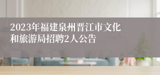 2023年福建泉州晋江市文化和旅游局招聘2人公告