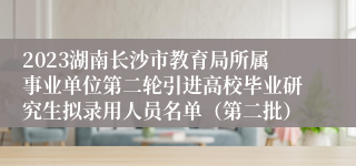 2023湖南长沙市教育局所属事业单位第二轮引进高校毕业研究生拟录用人员名单（第二批）